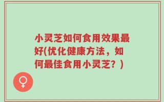 小灵芝如何食用效果最好(优化健康方法，如何最佳食用小灵芝？)
