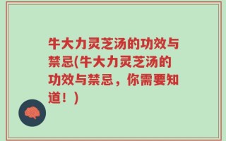 牛大力灵芝汤的功效与禁忌(牛大力灵芝汤的功效与禁忌，你需要知道！)