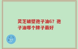 灵芝破壁孢子油6？孢子油哪个牌子最好