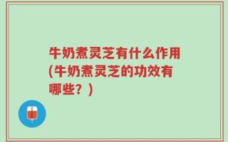 牛奶煮灵芝有什么作用(牛奶煮灵芝的功效有哪些？)