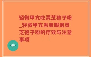 轻微甲亢吃灵芝孢子粉_轻微甲亢患者服用灵芝孢子粉的疗效与注意事项