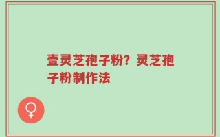 壹灵芝孢子粉？灵芝孢子粉制作法