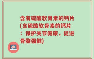 含有硫酸软骨素的钙片(含硫酸软骨素的钙片：保护关节健康，促进骨骼强健)