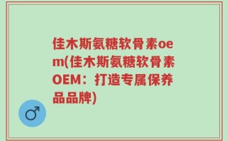 佳木斯氨糖软骨素oem(佳木斯氨糖软骨素OEM：打造专属保养品品牌)