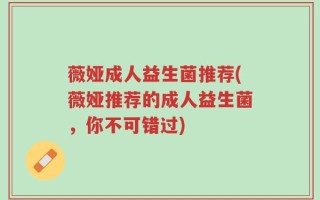 薇娅成人益生菌推荐(薇娅推荐的成人益生菌，你不可错过)