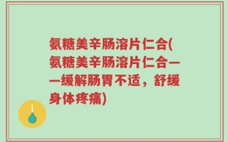 氨糖美辛肠溶片仁合(氨糖美辛肠溶片仁合——缓解肠胃不适，舒缓身体疼痛)