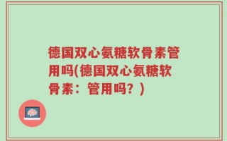 德国双心氨糖软骨素管用吗(德国双心氨糖软骨素：管用吗？)