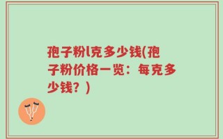 孢子粉l克多少钱(孢子粉价格一览：每克多少钱？)