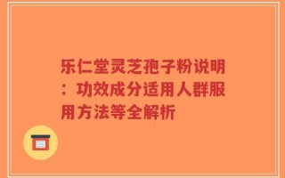 乐仁堂灵芝孢子粉说明：功效成分适用人群服用方法等全解析