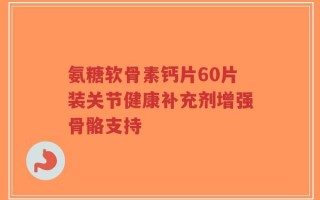 氨糖软骨素钙片60片装关节健康补充剂增强骨骼支持
