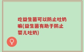 吃益生菌可以防止吐奶嘛(益生菌有助于防止婴儿吐奶)
