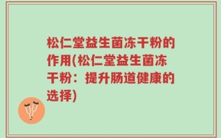 松仁堂益生菌冻干粉的作用(松仁堂益生菌冻干粉：提升肠道健康的选择)