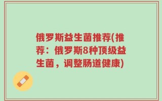 俄罗斯益生菌推荐(推荐：俄罗斯8种顶级益生菌，调整肠道健康)
