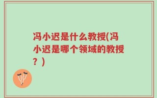 冯小迟是什么教授(冯小迟是哪个领域的教授？)