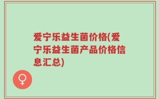 爱宁乐益生菌价格(爱宁乐益生菌产品价格信息汇总)
