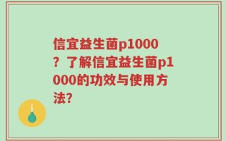 信宜益生菌p1000？了解信宜益生菌p1000的功效与使用方法？