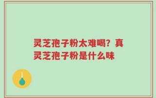 灵芝孢子粉太难喝？真灵芝孢子粉是什么味
