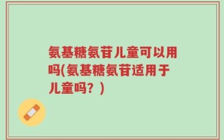 氨基糖氨苷儿童可以用吗(氨基糖氨苷适用于儿童吗？)