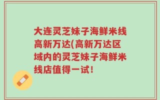 大连灵芝妹子海鲜米线高新万达(高新万达区域内的灵芝妹子海鲜米线店值得一试！