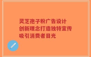 灵芝孢子粉广告设计 创新理念打造独特宣传吸引消费者目光