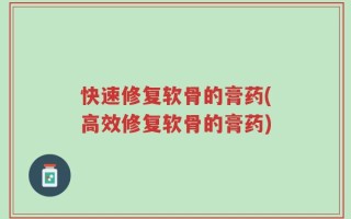 快速修复软骨的膏药(高效修复软骨的膏药)
