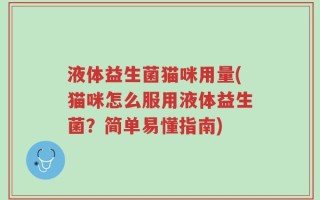 液体益生菌猫咪用量(猫咪怎么服用液体益生菌？简单易懂指南)
