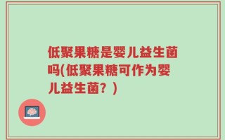 低聚果糖是婴儿益生菌吗(低聚果糖可作为婴儿益生菌？)