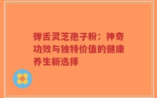 弹舌灵芝孢子粉：神奇功效与独特价值的健康养生新选择
