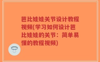 芭比娃娃关节设计教程视频(学习如何设计芭比娃娃的关节：简单易懂的教程视频)