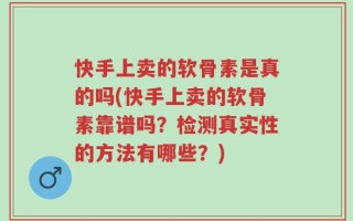 快手上卖的软骨素是真的吗(快手上卖的软骨素靠谱吗？检测真实性的方法有哪些？)