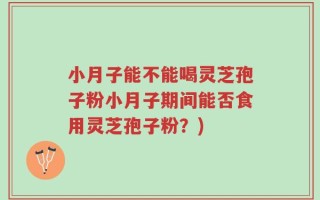 小月子能不能喝灵芝孢子粉小月子期间能否食用灵芝孢子粉？)