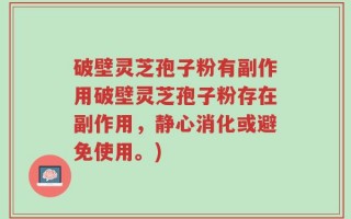 破壁灵芝孢子粉有副作用破壁灵芝孢子粉存在副作用，静心消化或避免使用。)