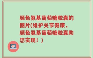 颜色氨基葡萄糖胶囊的图片(维护关节健康，颜色氨基葡萄糖胶囊助您实现！)