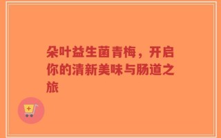 朵叶益生菌青梅，开启你的清新美味与肠道之旅
