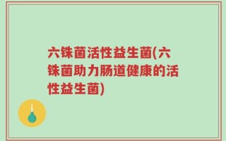 六铢菌活性益生菌(六铢菌助力肠道健康的活性益生菌)