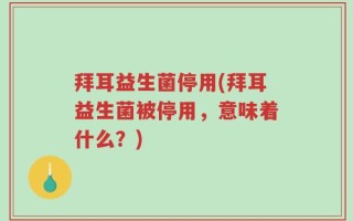 拜耳益生菌停用(拜耳益生菌被停用，意味着什么？)