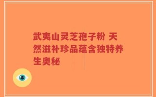 武夷山灵芝孢子粉 天然滋补珍品蕴含独特养生奥秘