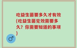 吃益生菌要多久才有效(吃益生菌见效需要多久？你需要知道的事项)