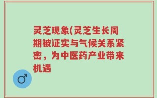 灵芝现象(灵芝生长周期被证实与气候关系紧密，为中医药产业带来机遇
