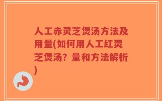 人工赤灵芝煲汤方法及用量(如何用人工红灵芝煲汤？量和方法解析)