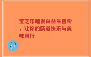 宝芝乐哺蛋白益生菌粉，让你的肠道快乐与美味同行