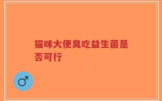 猫咪大便臭吃益生菌是否可行