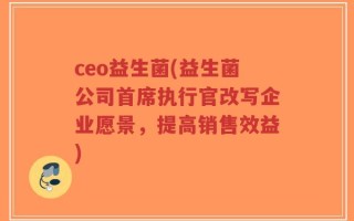 ceo益生菌(益生菌公司首席执行官改写企业愿景，提高销售效益)