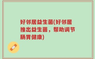 好邻居益生菌(好邻居推出益生菌，帮助调节肠胃健康)