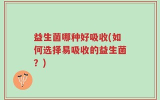 益生菌哪种好吸收(如何选择易吸收的益生菌？)