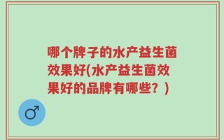 哪个牌子的水产益生菌效果好(水产益生菌效果好的品牌有哪些？)