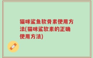 猫咪鲨鱼软骨素使用方法(猫咪鲨软素的正确使用方法)