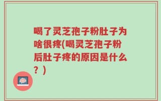 喝了灵芝孢子粉肚子为啥很疼(喝灵芝孢子粉后肚子疼的原因是什么？)