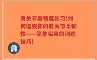 肩关节柔韧度练习(如何增强你的肩关节柔韧性——简单实用的训练技巧)