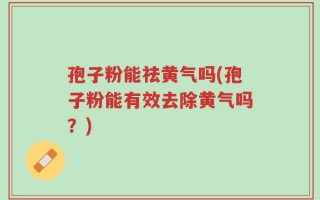 孢子粉能祛黄气吗(孢子粉能有效去除黄气吗？)